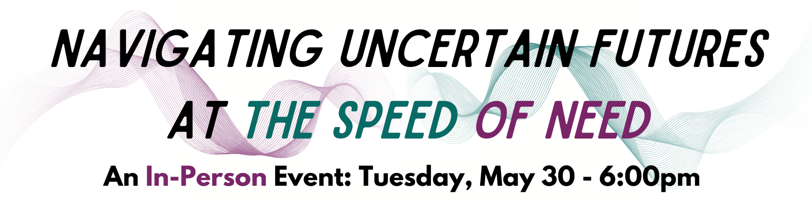 Navigating Uncertain Futures at the Speed of Need - An In-Person Event: Tuesday, May 30 - 6:00pm